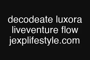 decodeate luxora liveventure flow jexplifestyle.com